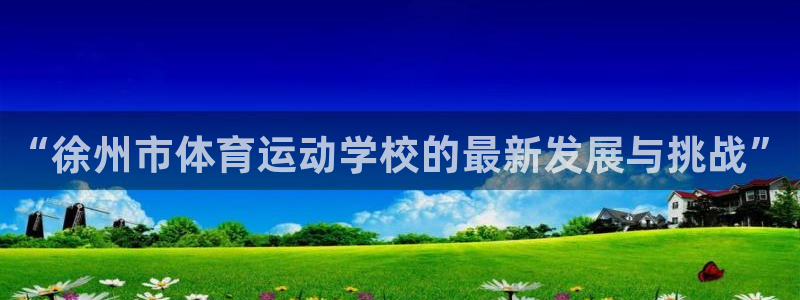 球王会体育：“徐州市体育运动学校的最新发展与挑战”