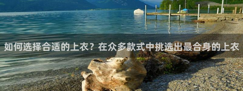 球王会体育：如何选择合适的上衣？在众多款式中挑选出最合身的上衣