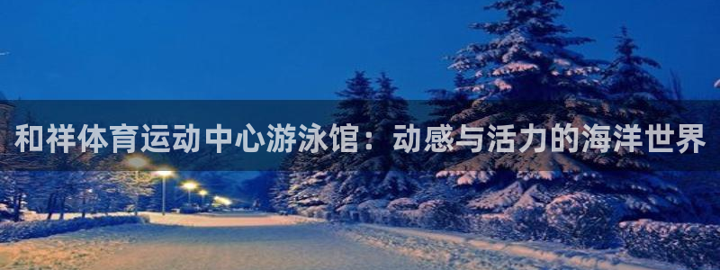 球王会体育：和祥体育运动中心游泳馆：动感与活力的海洋世界